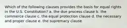 Which of the following clauses provides the basis for equal rights in the U.S. Constitution? a. the due process clause b. the commerce clause c. the equal protection clause d. the necessary and proper clause e. the supremacy clause