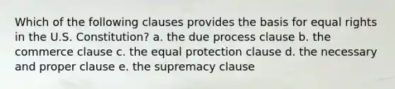 Which of the following clauses provides the basis for equal rights in the U.S. Constitution? a. the due process clause b. the commerce clause c. the equal protection clause d. the necessary and proper clause e. the supremacy clause