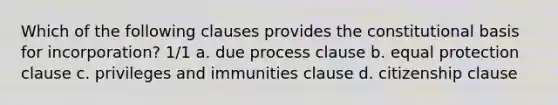 Which of the following clauses provides the constitutional basis for incorporation? 1/1 a. due process clause b. equal protection clause c. privileges and immunities clause d. citizenship clause