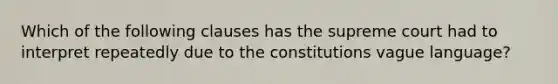 Which of the following clauses has the supreme court had to interpret repeatedly due to the constitutions vague language?