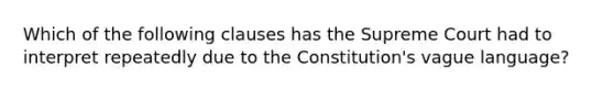 Which of the following clauses has the Supreme Court had to interpret repeatedly due to the Constitution's vague language?