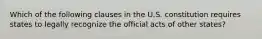 Which of the following clauses in the U.S. constitution requires states to legally recognize the official acts of other states?