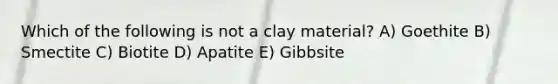 Which of the following is not a clay material? A) Goethite B) Smectite C) Biotite D) Apatite E) Gibbsite