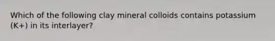 Which of the following clay mineral colloids contains potassium (K+) in its interlayer?