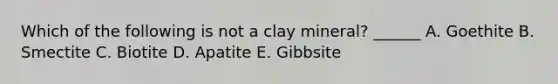 Which of the following is not a clay mineral? ______ A. Goethite B. Smectite C. Biotite D. Apatite E. Gibbsite