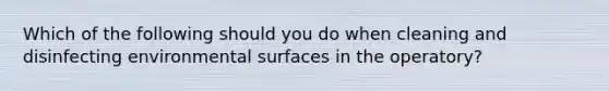 Which of the following should you do when cleaning and disinfecting environmental surfaces in the operatory?