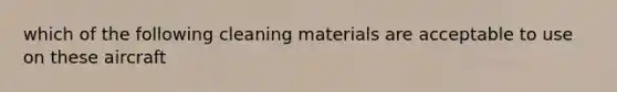 which of the following cleaning materials are acceptable to use on these aircraft