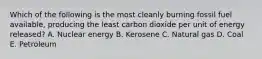 Which of the following is the most cleanly burning fossil fuel available, producing the least carbon dioxide per unit of energy released? A. Nuclear energy B. Kerosene C. Natural gas D. Coal E. Petroleum