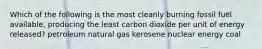 Which of the following is the most cleanly burning fossil fuel available, producing the least carbon dioxide per unit of energy released? petroleum natural gas kerosene nuclear energy coal