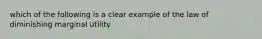 which of the following is a clear example of the law of diminishing marginal utility