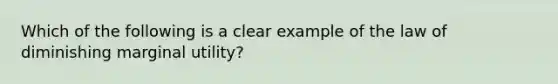 Which of the following is a clear example of the law of diminishing marginal utility?