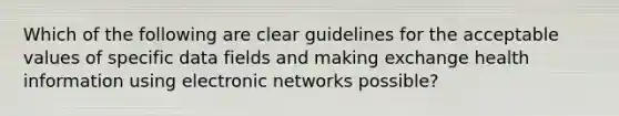 Which of the following are clear guidelines for the acceptable values of specific data fields and making exchange health information using electronic networks possible?