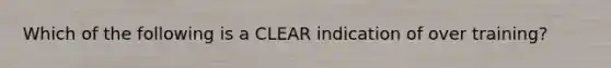 Which of the following is a CLEAR indication of over training?