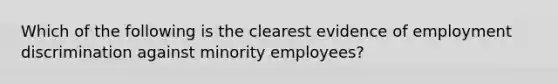 Which of the following is the clearest evidence of employment discrimination against minority employees?