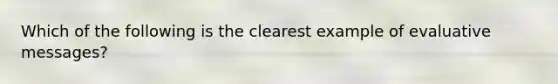 Which of the following is the clearest example of evaluative messages?