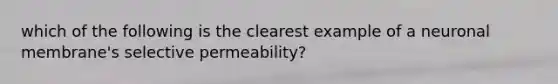 which of the following is the clearest example of a neuronal membrane's selective permeability?