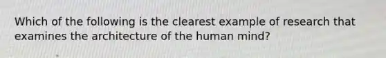 Which of the following is the clearest example of research that examines the architecture of the human mind?