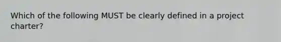 Which of the following MUST be clearly defined in a project charter?