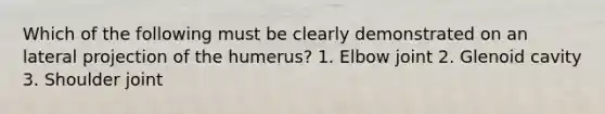 Which of the following must be clearly demonstrated on an lateral projection of the humerus? 1. Elbow joint 2. Glenoid cavity 3. Shoulder joint