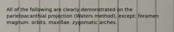 All of the following are clearly demonstrated on the parietoacanthial projection (Waters method), except: foramen magnum. orbits. maxillae. zygomatic arches.