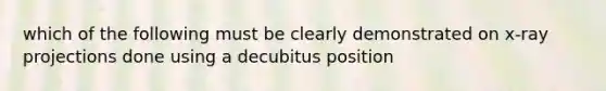 which of the following must be clearly demonstrated on x-ray projections done using a decubitus position