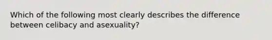 Which of the following most clearly describes the difference between celibacy and asexuality?