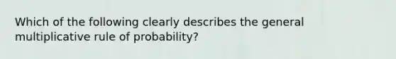 Which of the following clearly describes the general multiplicative rule of probability?