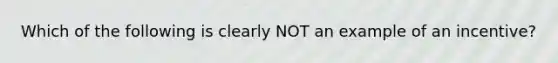 Which of the following is clearly NOT an example of an incentive?