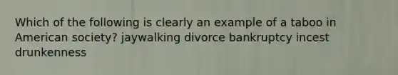 Which of the following is clearly an example of a taboo in American society? jaywalking divorce bankruptcy incest drunkenness