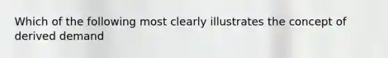 Which of the following most clearly illustrates the concept of derived demand