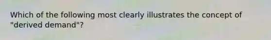 Which of the following most clearly illustrates the concept of "derived demand"?