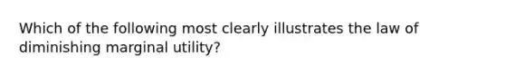 Which of the following most clearly illustrates the law of diminishing marginal utility?