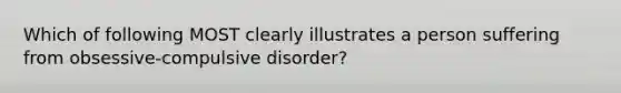 Which of following MOST clearly illustrates a person suffering from obsessive-compulsive disorder?