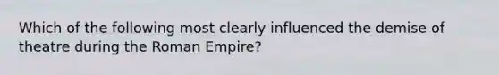 Which of the following most clearly influenced the demise of theatre during the Roman Empire?