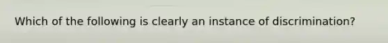 Which of the following is clearly an instance of discrimination?