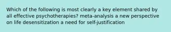 Which of the following is most clearly a key element shared by all effective psychotherapies? meta-analysis a new perspective on life desensitization a need for self-justification