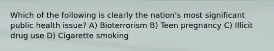 Which of the following is clearly the nation's most significant public health issue? A) Bioterrorism B) Teen pregnancy C) Illicit drug use D) Cigarette smoking