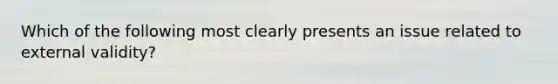 Which of the following most clearly presents an issue related to external validity?