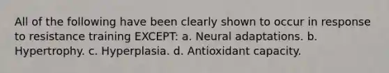 All of the following have been clearly shown to occur in response to resistance training EXCEPT: a. Neural adaptations. b. Hypertrophy. c. Hyperplasia. d. Antioxidant capacity.