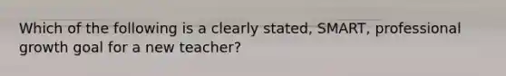 Which of the following is a clearly stated, SMART, professional growth goal for a new teacher?