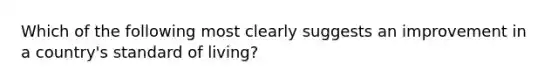 Which of the following most clearly suggests an improvement in a country's standard of living?