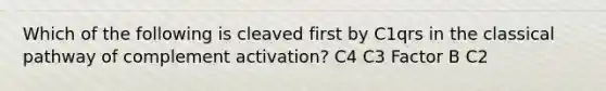 Which of the following is cleaved first by C1qrs in the classical pathway of complement activation? C4 C3 Factor B C2