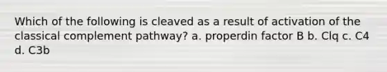 Which of the following is cleaved as a result of activation of the classical complement pathway? a. properdin factor B b. Clq c. C4 d. C3b