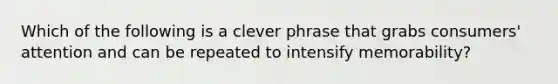 Which of the following is a clever phrase that grabs consumers' attention and can be repeated to intensify memorability?