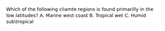 Which of the following cliamte regions is found primarilly in the low latitudes? A. Marine west coast B. Tropical wet C. Humid subtropical