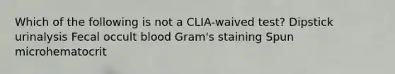 Which of the following is not a CLIA-waived test? Dipstick urinalysis Fecal occult blood Gram's staining Spun microhematocrit