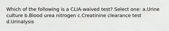 Which of the following is a CLIA-waived test? Select one: a.Urine culture b.Blood urea nitrogen c.Creatinine clearance test d.Urinalysis