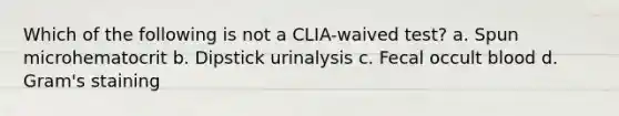 Which of the following is not a CLIA-waived test? a. Spun microhematocrit b. Dipstick urinalysis c. Fecal occult blood d. Gram's staining