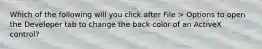 Which of the following will you click after File > Options to open the Developer tab to change the back color of an ActiveX control?