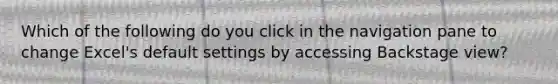 Which of the following do you click in the navigation pane to change Excel's default settings by accessing Backstage view?